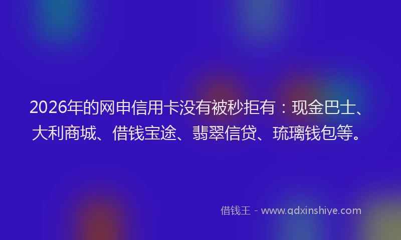 2026年的网申信用卡没有被秒拒有：现金巴士、大利商城、借钱宝途、翡翠信贷、琉璃钱包等。