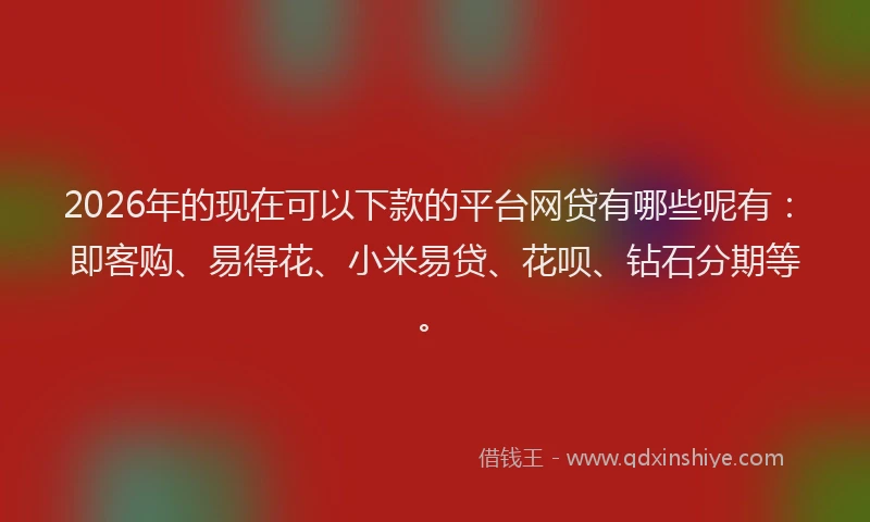 2026年的现在可以下款的平台网贷有哪些呢有：即客购、易得花、小米易贷、花呗、钻石分期等。