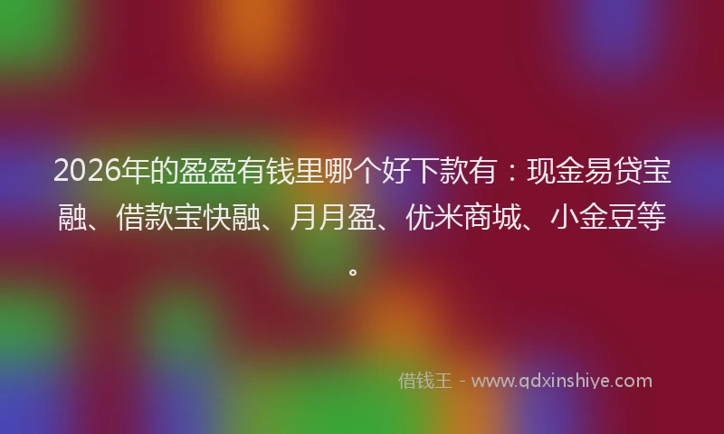 2026年的盈盈有钱里哪个好下款有：现金易贷宝融、借款宝快融、月月盈、优米商城、小金豆等。