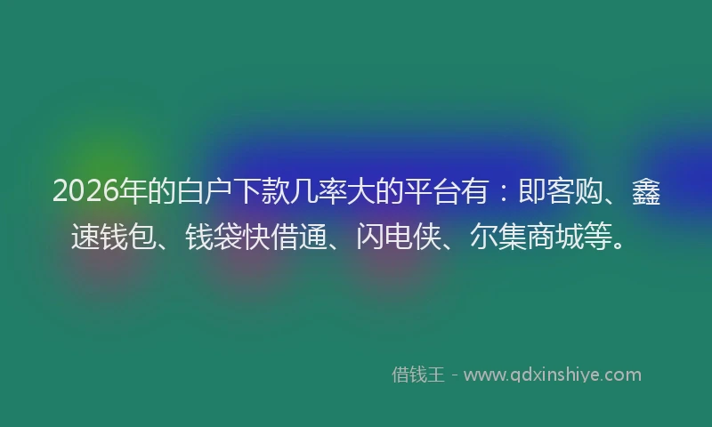 2026年的白户下款几率大的平台有：即客购、鑫速钱包、钱袋快借通、闪电侠、尔集商城等。