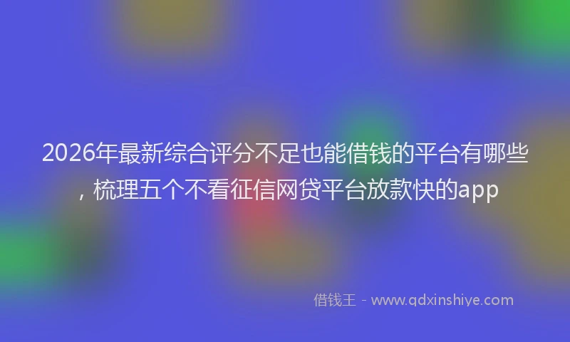 2026年最新综合评分不足也能借钱的平台有哪些，梳理五个不看征信网贷平台放款快的app