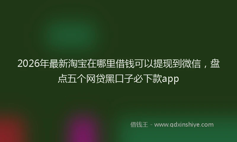 2026年最新淘宝在哪里借钱可以提现到微信，盘点五个网贷黑口子必下款app