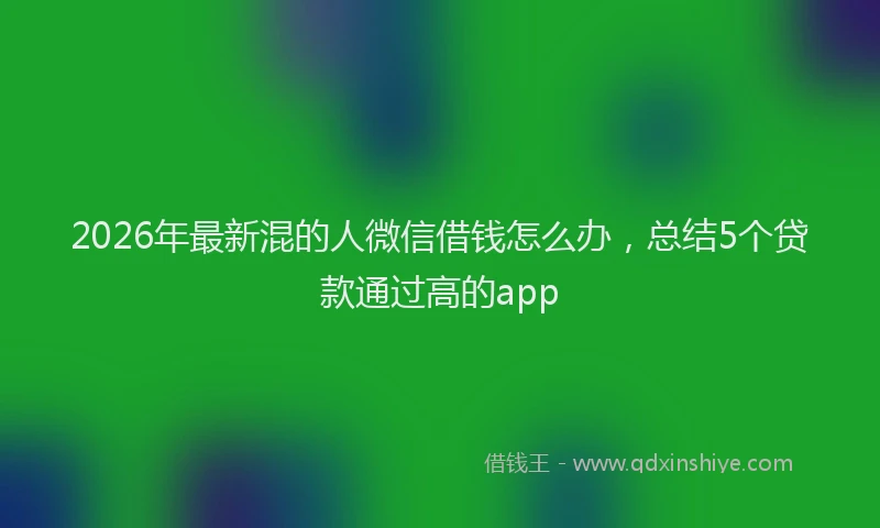 2026年最新混的人微信借钱怎么办，总结5个贷款通过高的app