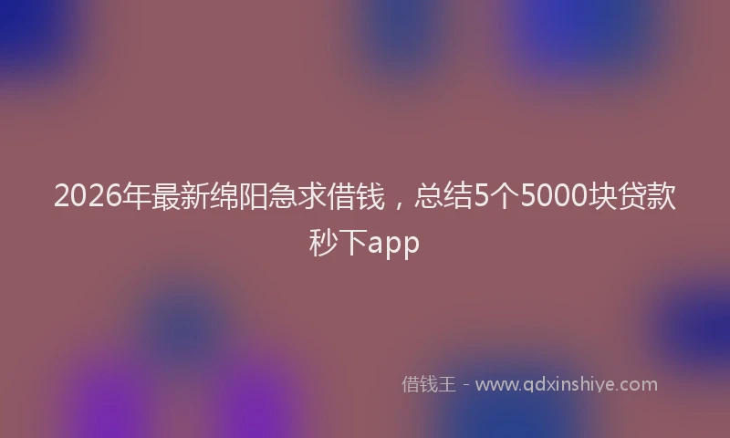 2026年最新绵阳急求借钱，总结5个5000块贷款秒下app