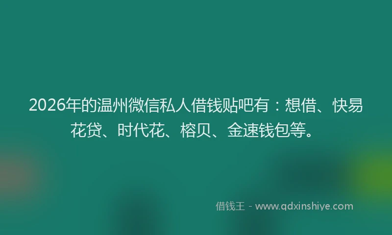 2026年的温州微信私人借钱贴吧有：想借、快易花贷、时代花、榕贝、金速钱包等。