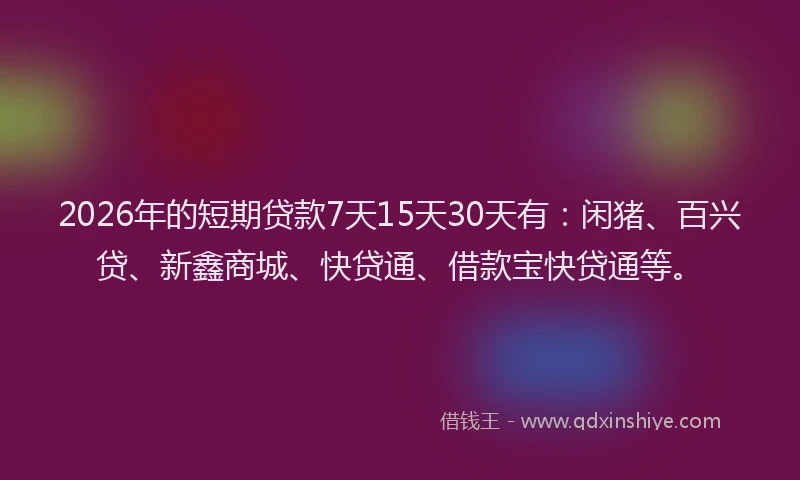 2026年的短期贷款7天15天30天有：闲猪、百兴贷、新鑫商城、快贷通、借款宝快贷通等。
