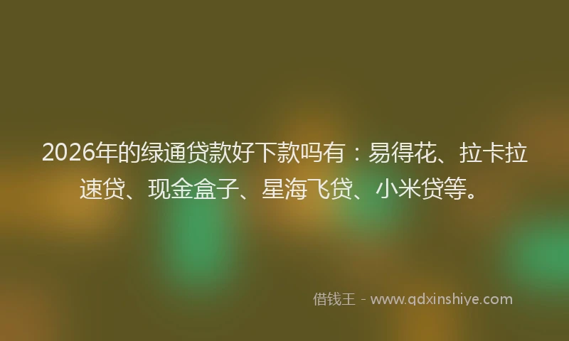 2026年的绿通贷款好下款吗有：易得花、拉卡拉速贷、现金盒子、星海飞贷、小米贷等。