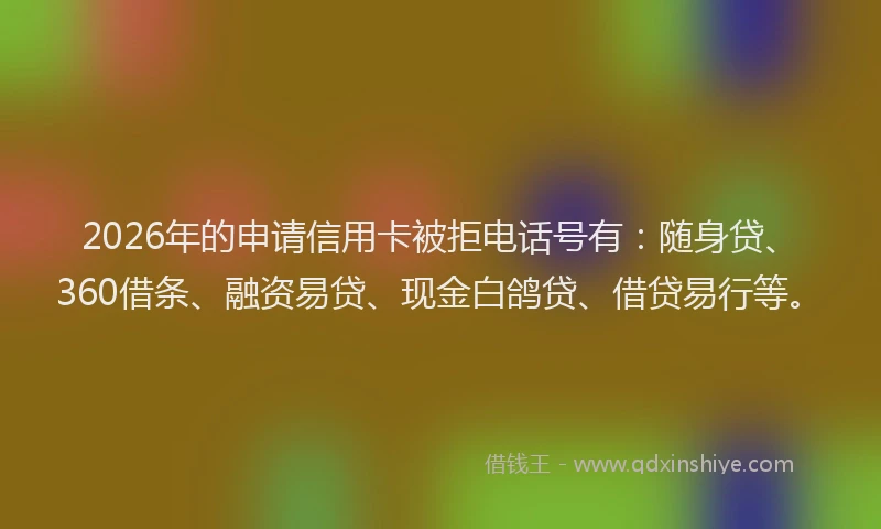 2026年的申请信用卡被拒电话号有：随身贷、360借条、融资易贷、现金白鸽贷、借贷易行等。