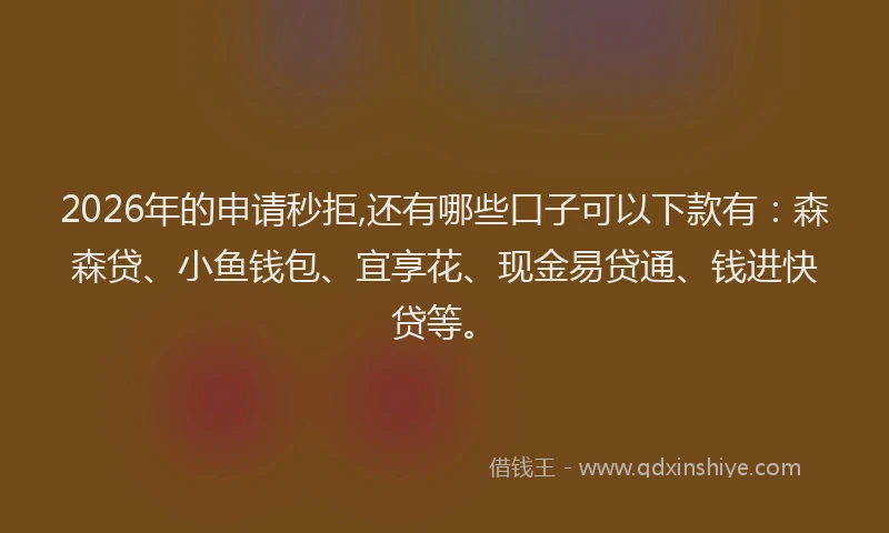 2026年的申请秒拒,还有哪些口子可以下款有：森森贷、小鱼钱包、宜享花、现金易贷通、钱进快贷等。
