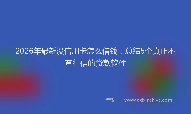 2026年最新没信用卡怎么借钱，总结5个真正不查征信的贷款软件