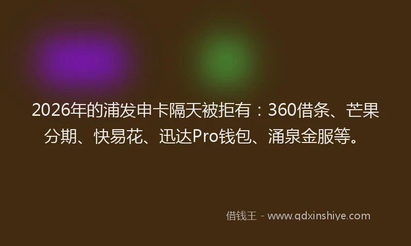2026年的浦发申卡隔天被拒有：360借条、芒果分期、快易花、迅达Pro钱包、涌泉金服等。