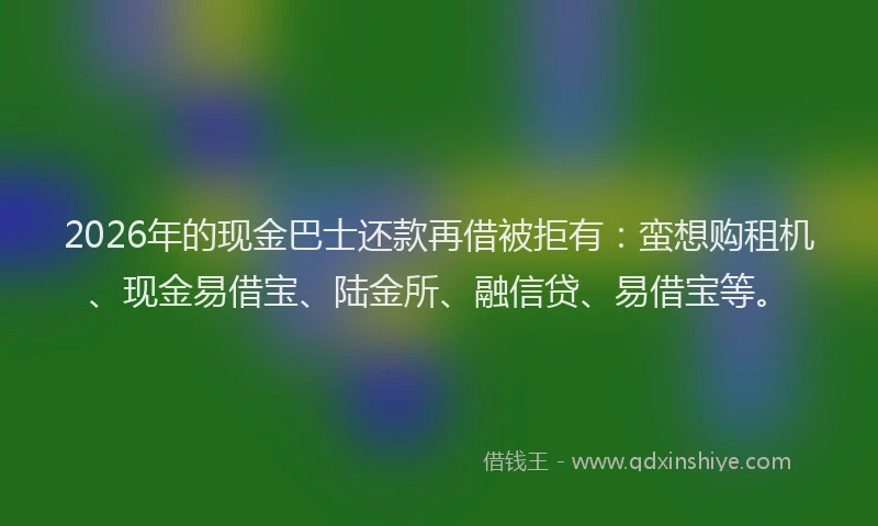 2026年的现金巴士还款再借被拒有：蛮想购租机、现金易借宝、陆金所、融信贷、易借宝等。