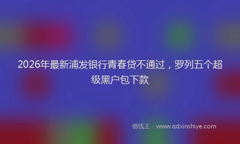 2026年最新浦发银行青春贷不通过，罗列五个超级黑户包下款