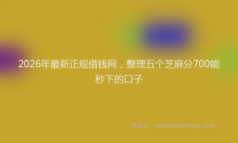 2026年最新正规借钱网，整理五个芝麻分700能秒下的口子