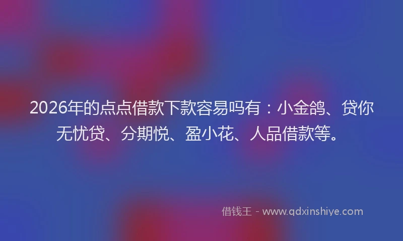 2026年的点点借款下款容易吗有：小金鸽、贷你无忧贷、分期悦、盈小花、人品借款等。