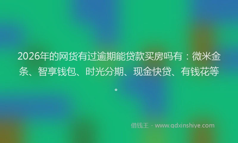 2026年的网货有过逾期能贷款买房吗有：微米金条、智享钱包、时光分期、现金快贷、有钱花等。