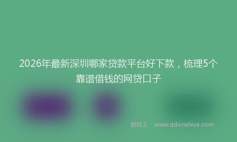 2026年最新深圳哪家贷款平台好下款，梳理5个靠谱借钱的网贷口子