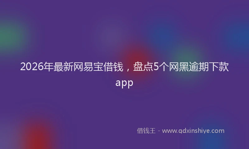 2026年最新网易宝借钱，盘点5个网黑逾期下款app