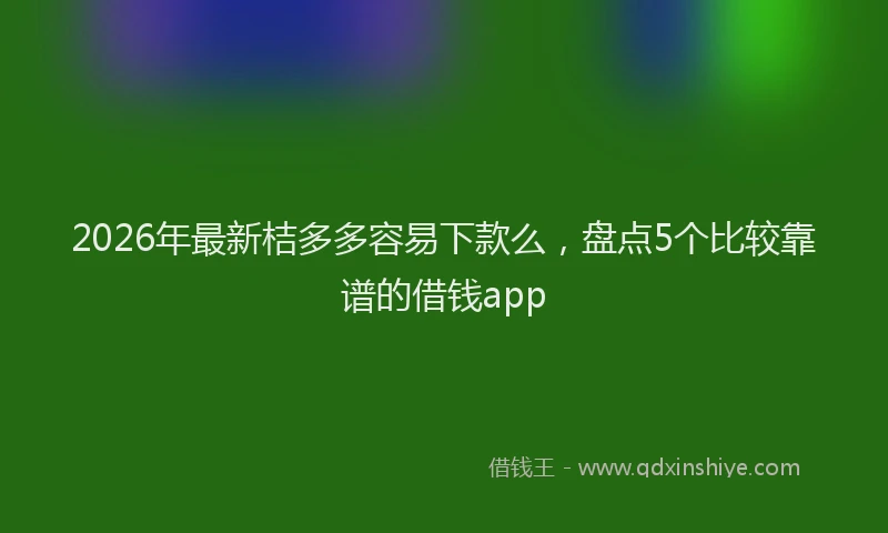 2026年最新桔多多容易下款么，盘点5个比较靠谱的借钱app