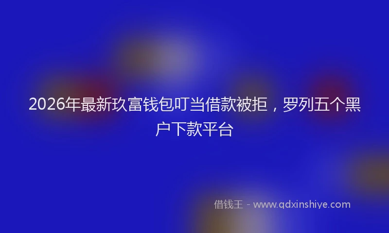 2026年最新玖富钱包叮当借款被拒，罗列五个黑户下款平台