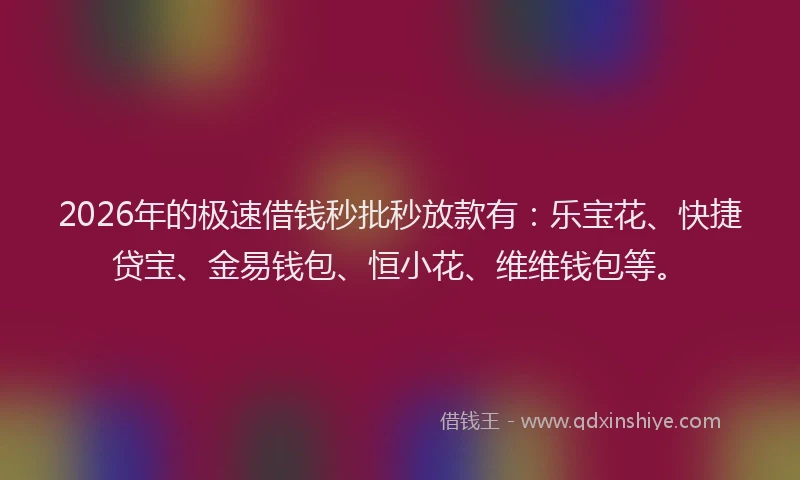 2026年的极速借钱秒批秒放款有：乐宝花、快捷贷宝、金易钱包、恒小花、维维钱包等。