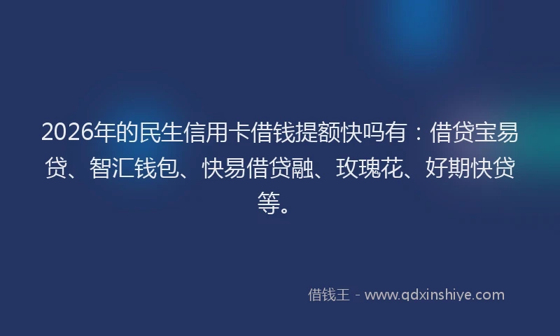 2026年的民生信用卡借钱提额快吗有：借贷宝易贷、智汇钱包、快易借贷融、玫瑰花、好期快贷等。