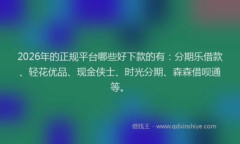 2026年的正规平台哪些好下款的有：分期乐借款、轻花优品、现金侠士、时光分期、森森借呗通等。