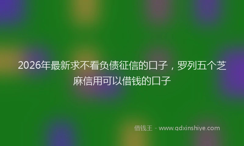 2026年最新求不看负债征信的口子，罗列五个芝麻信用可以借钱的口子