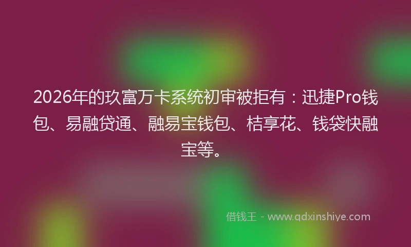 2026年的玖富万卡系统初审被拒有：迅捷Pro钱包、易融贷通、融易宝钱包、桔享花、钱袋快融宝等。