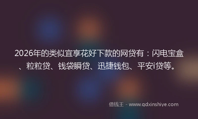 2026年的类似宜享花好下款的网贷有：闪电宝盒、粒粒贷、钱袋瞬贷、迅捷钱包、平安i贷等。