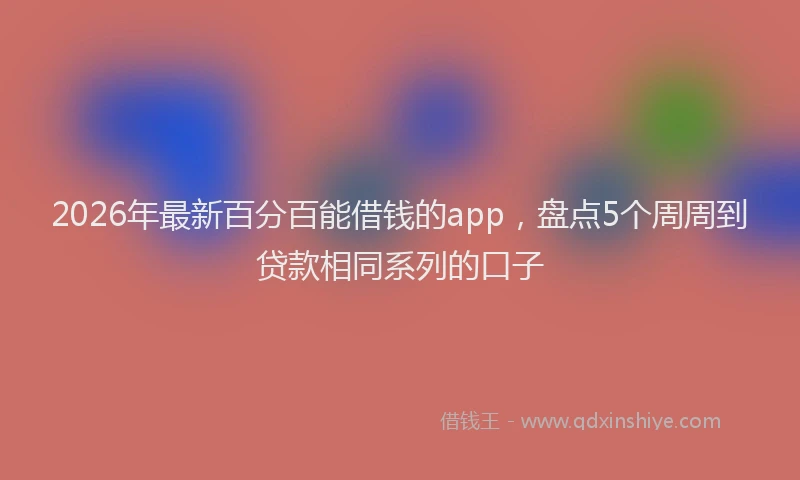 2026年最新百分百能借钱的app，盘点5个周周到贷款相同系列的口子