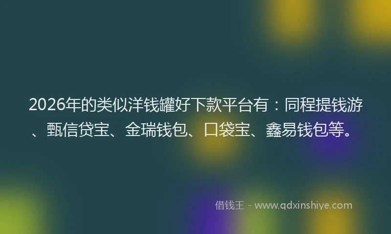 2026年的类似洋钱罐好下款平台有：同程提钱游、甄信贷宝、金瑞钱包、口袋宝、鑫易钱包等。