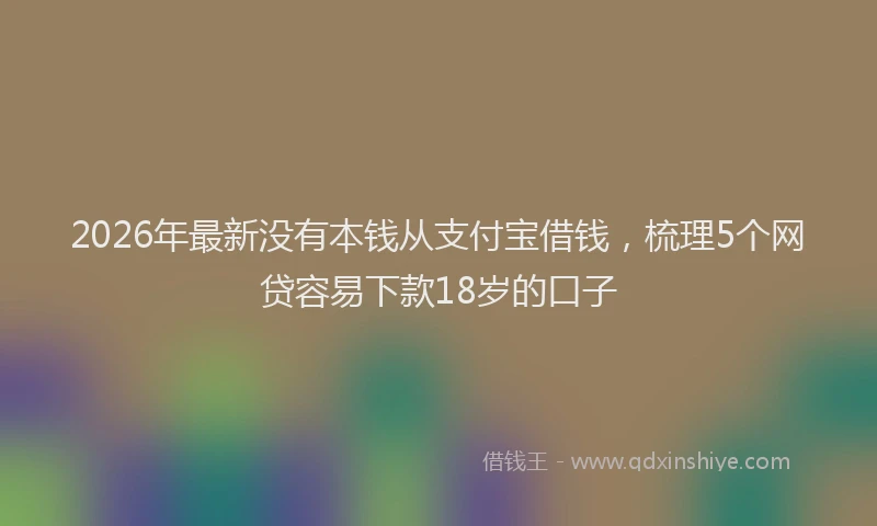 2026年最新没有本钱从支付宝借钱，梳理5个网贷容易下款18岁的口子