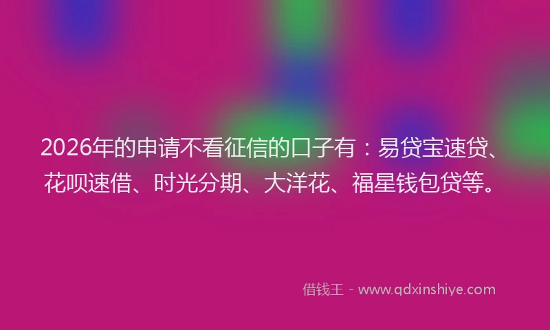 2026年的申请不看征信的口子有：易贷宝速贷、花呗速借、时光分期、大洋花、福星钱包贷等。