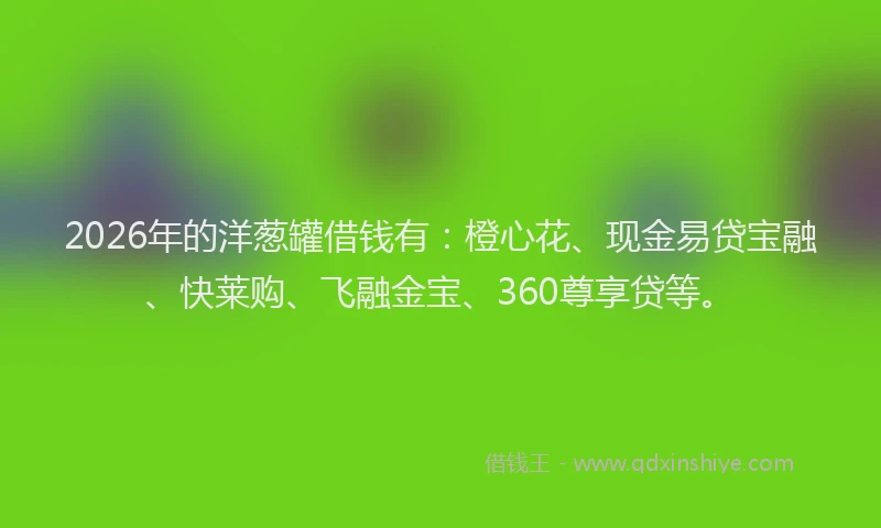 2026年的洋葱罐借钱有：橙心花、现金易贷宝融、快莱购、飞融金宝、360尊享贷等。
