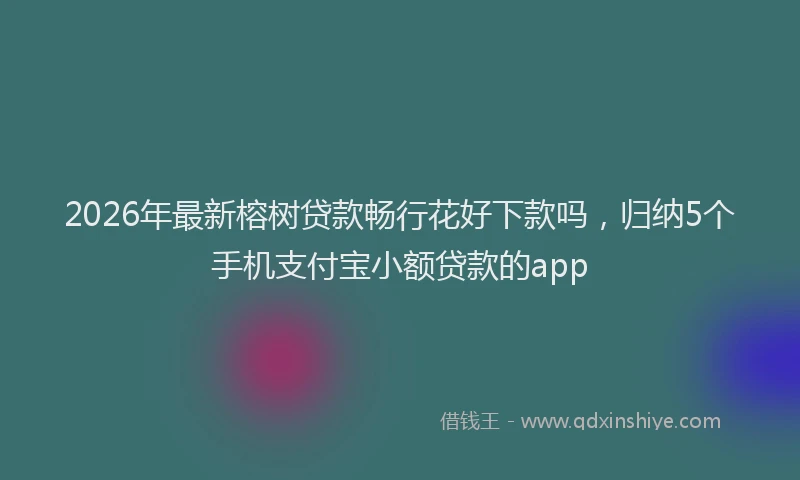 2026年最新榕树贷款畅行花好下款吗，归纳5个手机支付宝小额贷款的app