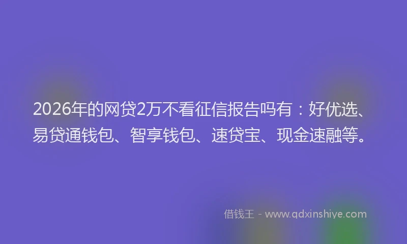 2026年的网贷2万不看征信报告吗有：好优选、易贷通钱包、智享钱包、速贷宝、现金速融等。