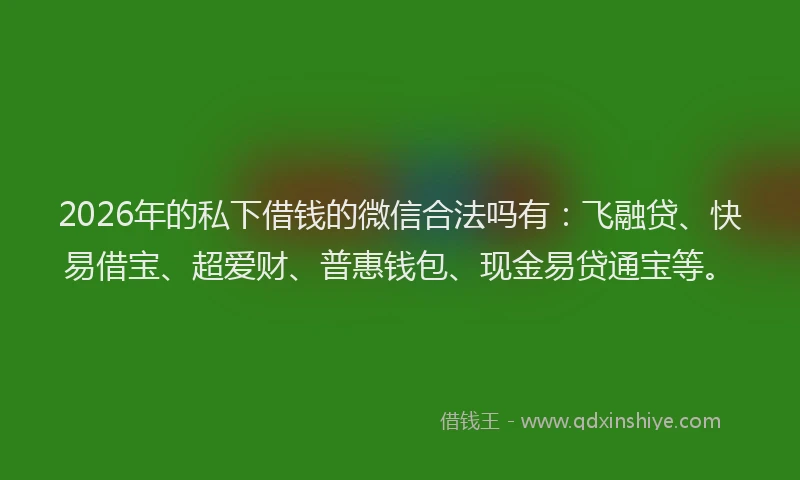 2026年的私下借钱的微信合法吗有：飞融贷、快易借宝、超爱财、普惠钱包、现金易贷通宝等。