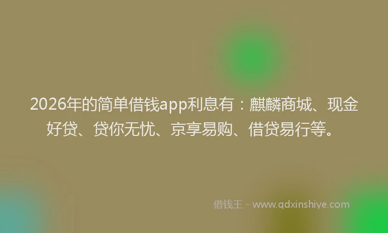 2026年的简单借钱app利息有：麒麟商城、现金好贷、贷你无忧、京享易购、借贷易行等。