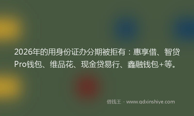 2026年的用身份证办分期被拒有：惠享借、智贷Pro钱包、维品花、现金贷易行、鑫融钱包+等。