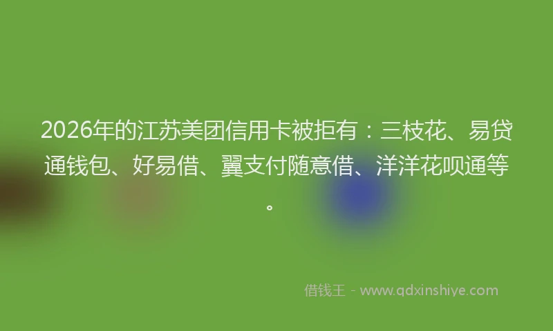 2026年的江苏美团信用卡被拒有：三枝花、易贷通钱包、好易借、翼支付随意借、洋洋花呗通等。