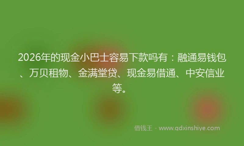 2026年的现金小巴士容易下款吗有：融通易钱包、万贝租物、金满堂贷、现金易借通、中安信业等。