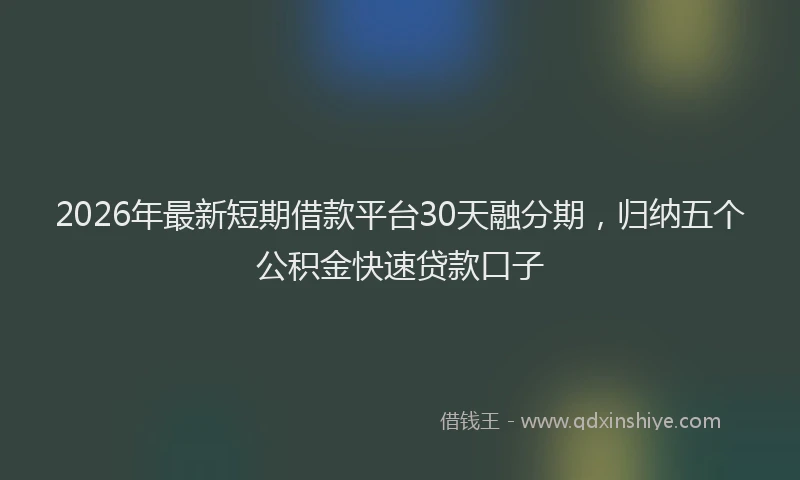 2026年最新短期借款平台30天融分期，归纳五个公积金快速贷款口子