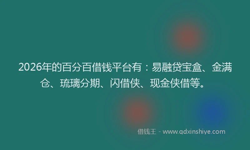 2026年的百分百借钱平台有：易融贷宝盒、金满仓、琉璃分期、闪借侠、现金侠借等。