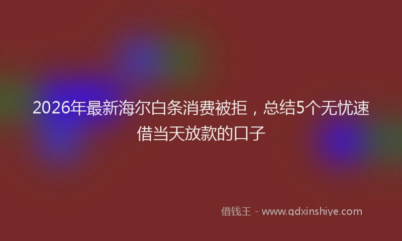 2026年最新海尔白条消费被拒，总结5个无忧速借当天放款的口子