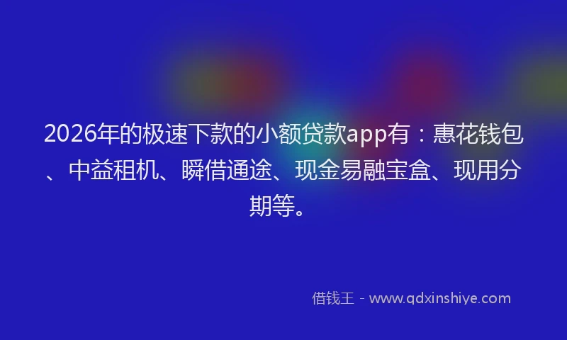 2026年的极速下款的小额贷款app有：惠花钱包、中益租机、瞬借通途、现金易融宝盒、现用分期等。