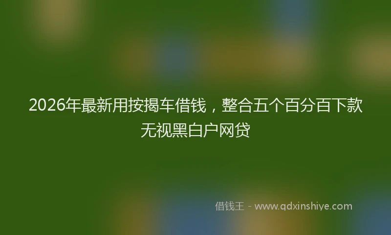 2026年最新用按揭车借钱，整合五个百分百下款无视黑白户网贷