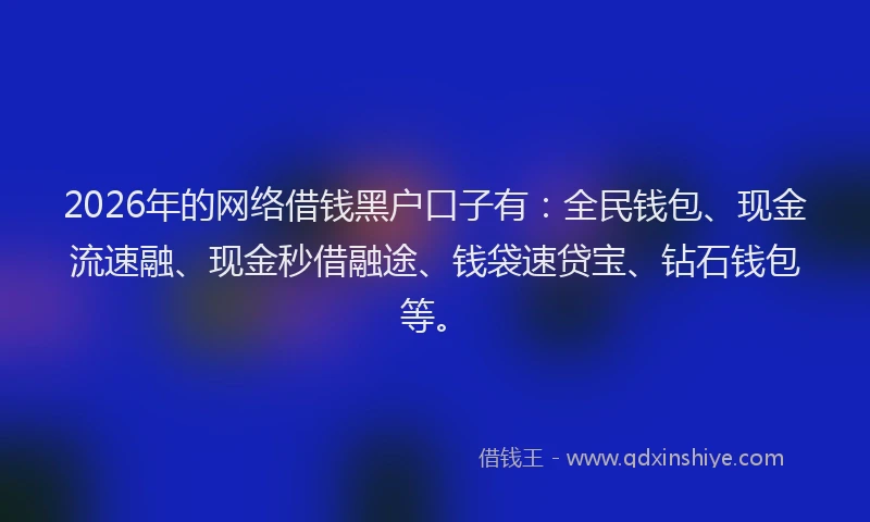 2026年的网络借钱黑户口子有：全民钱包、现金流速融、现金秒借融途、钱袋速贷宝、钻石钱包等。