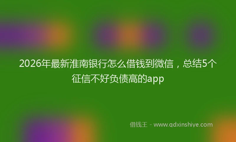 2026年最新淮南银行怎么借钱到微信，总结5个征信不好负债高的app