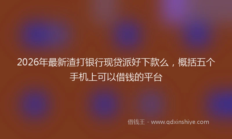 2026年最新渣打银行现贷派好下款么，概括五个手机上可以借钱的平台